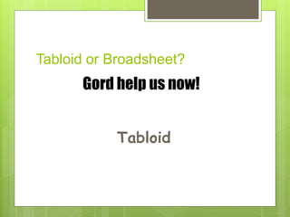 Tabloid or Broadsheet?
Gord help us now!
Tabloid
 