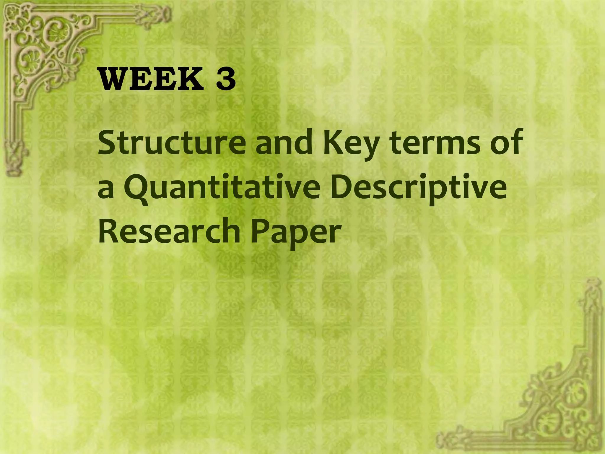 WEEK 3
Structure and Key terms of
a Quantitative Descriptive
Research Paper
 