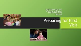 Preparing for First
Visit
Understanding and
Working with your
Field Practicum
Manual
 