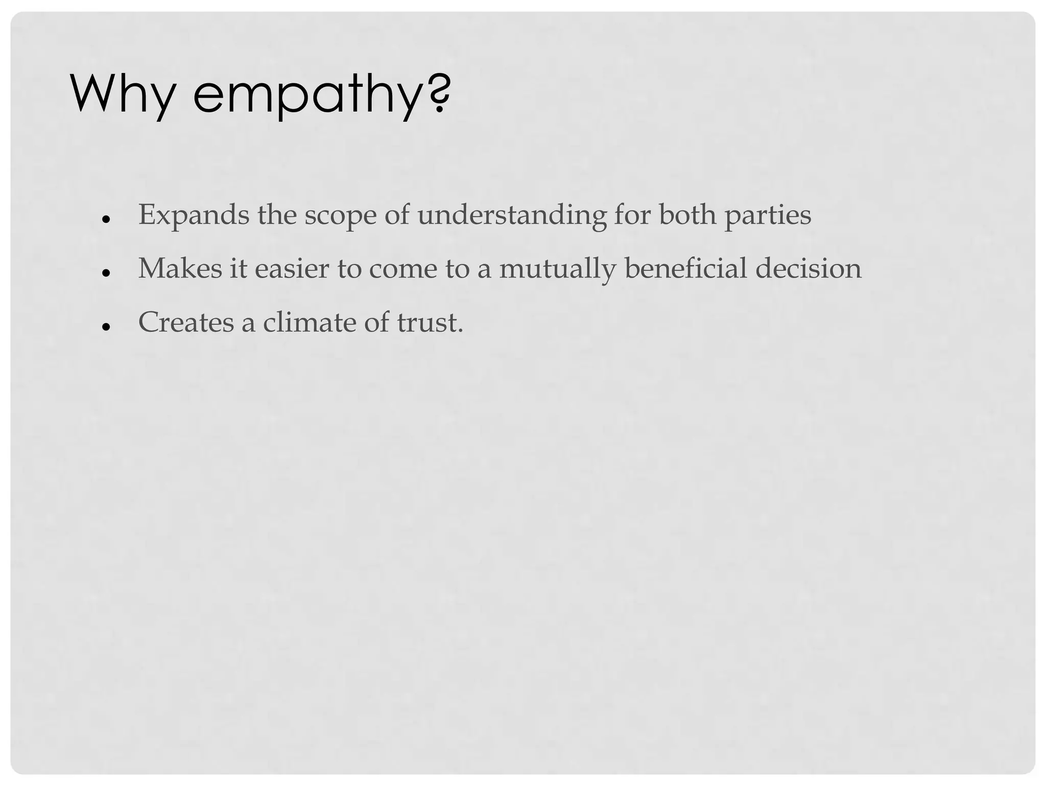 Why empathy?
 Expands the scope of understanding for both parties
 Makes it easier to come to a mutually beneficial decision
 Creates a climate of trust.
 
