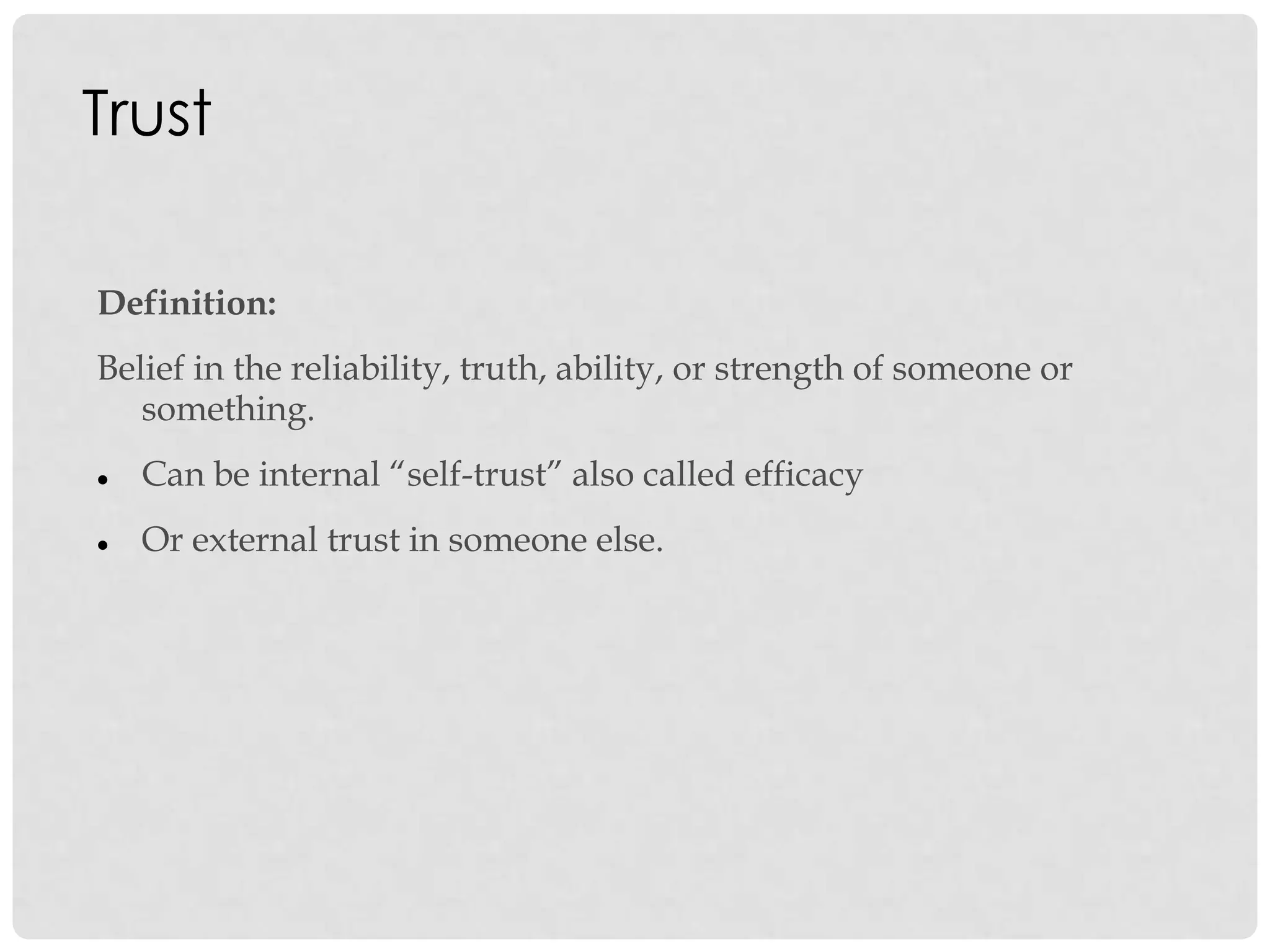 Trust
Definition:
Belief in the reliability, truth, ability, or strength of someone or
something.
 Can be internal “self-trust” also called efficacy
 Or external trust in someone else.
 