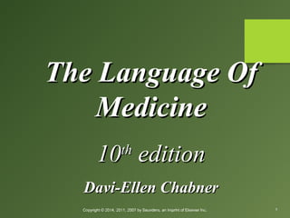 The Language Of
Medicine
10 edition
th

Davi-Ellen Chabner
Copyright © 2014, 2011, 2007 by Saunders, an imprint of Elsevier Inc.

1

 