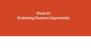 Week 03
Evaluating Business Opportunity
 