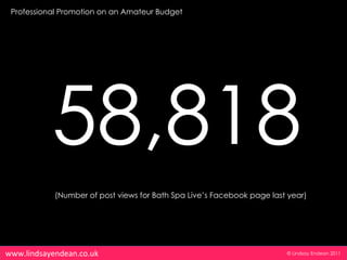 Professional Promotion on an Amateur Budget




           58,818
            (Number of post views for Bath Spa Live’s Facebook page last year)




www.lindsayendean.co.uk                                                 © Lindsay Endean 2011
 