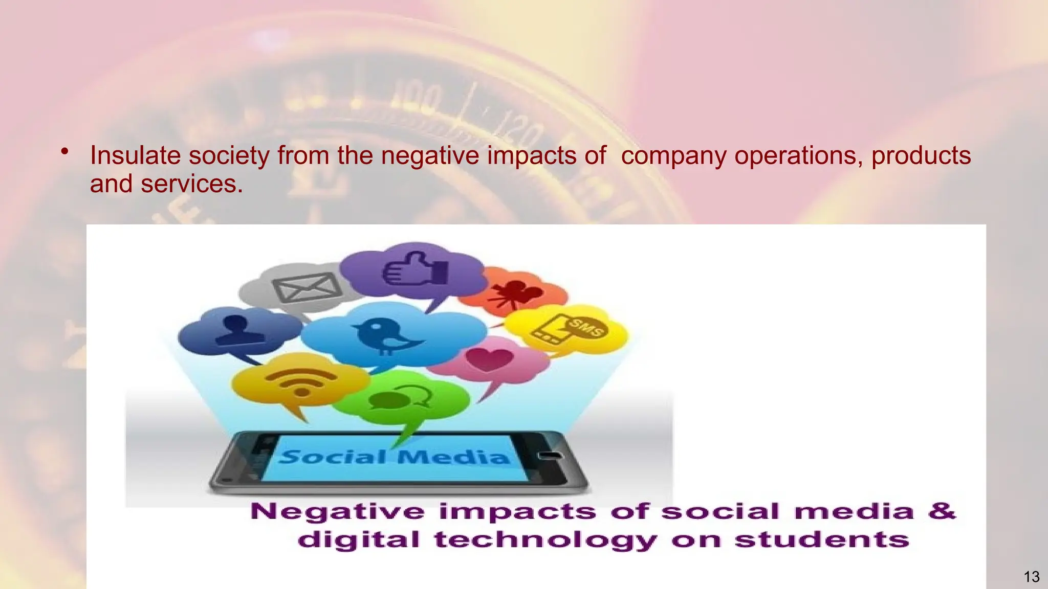 • Insulate society from the negative impacts of company operations, products
and services.
13
 