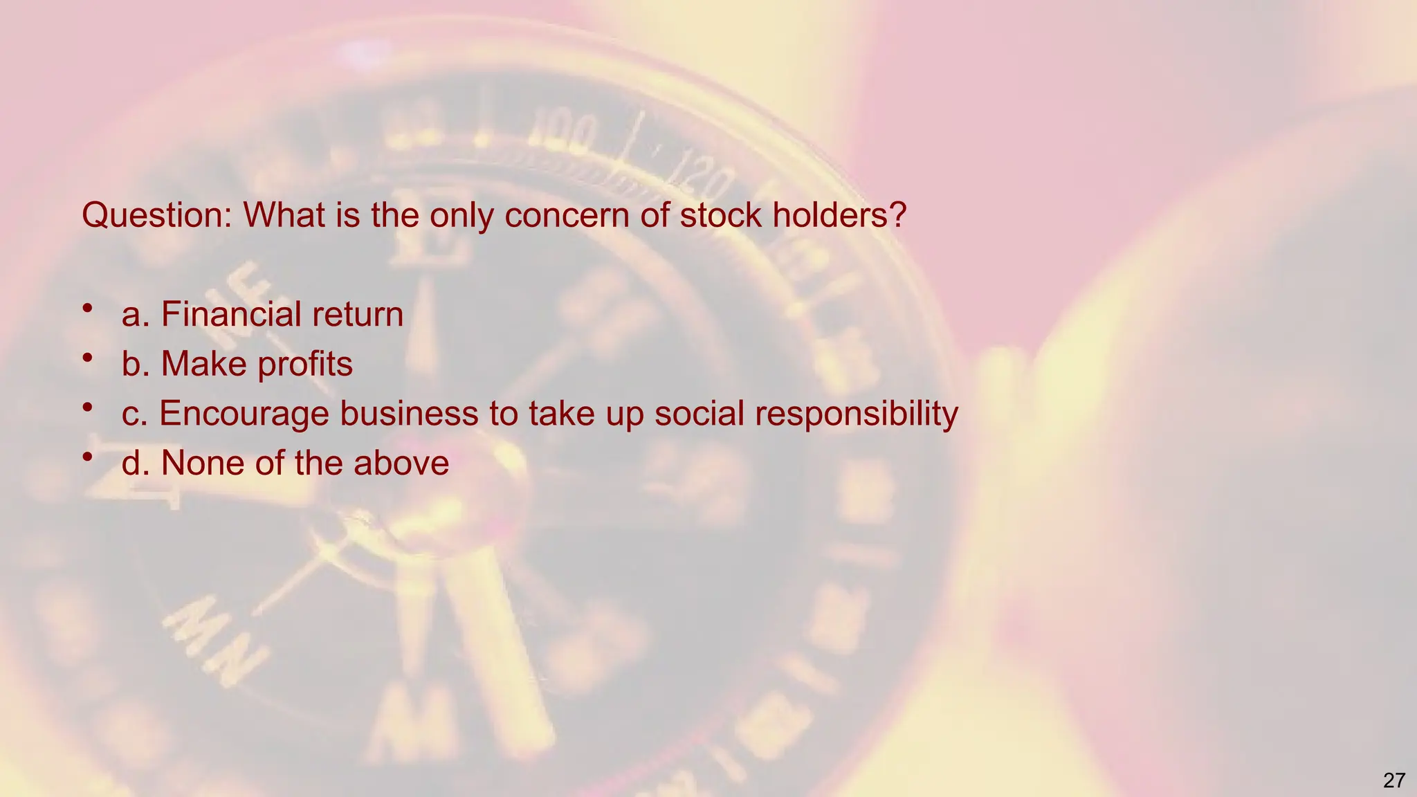 Question: What is the only concern of stock holders?
• a. Financial return
• b. Make profits
• c. Encourage business to take up social responsibility
• d. None of the above
27
 
