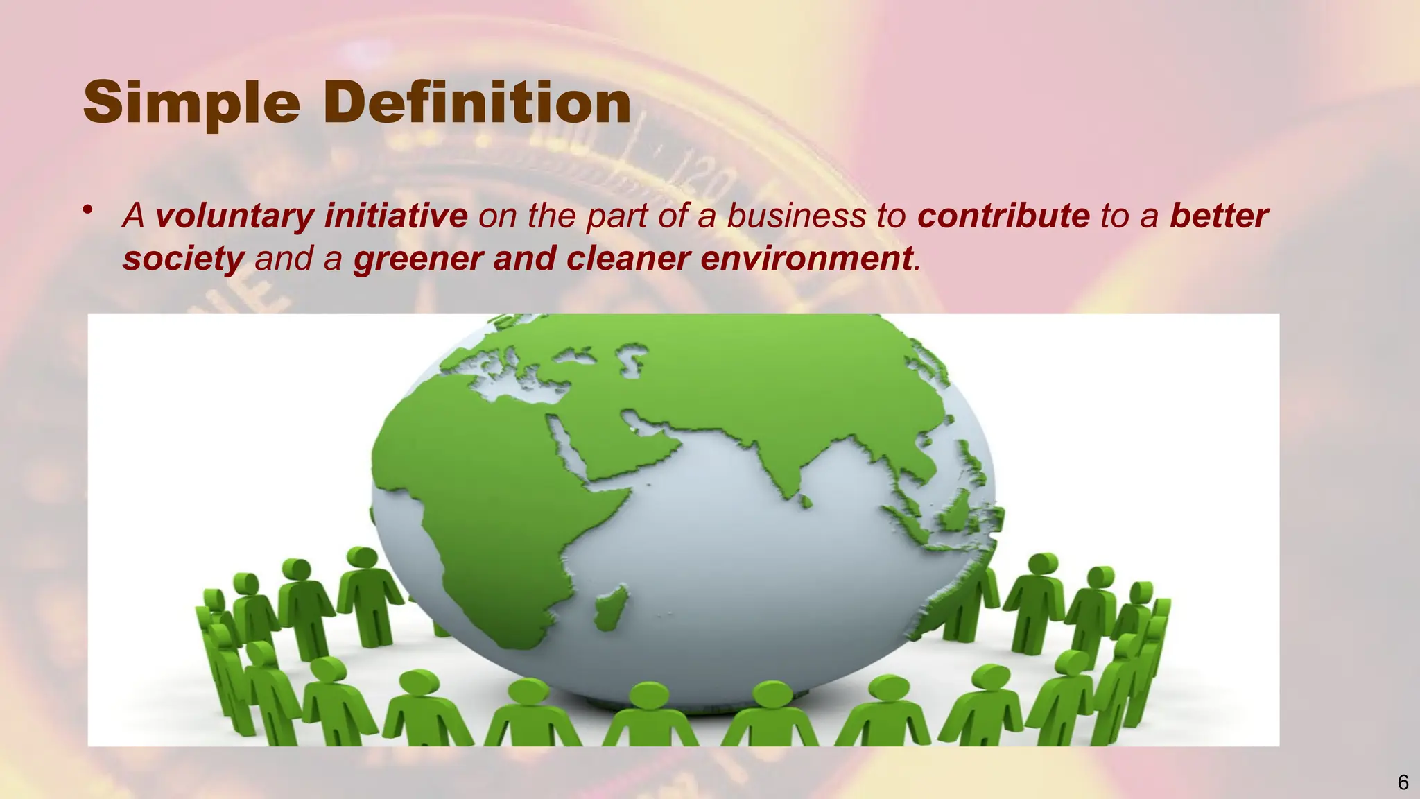 Simple Definition
6
• A voluntary initiative on the part of a business to contribute to a better
society and a greener and cleaner environment.
 