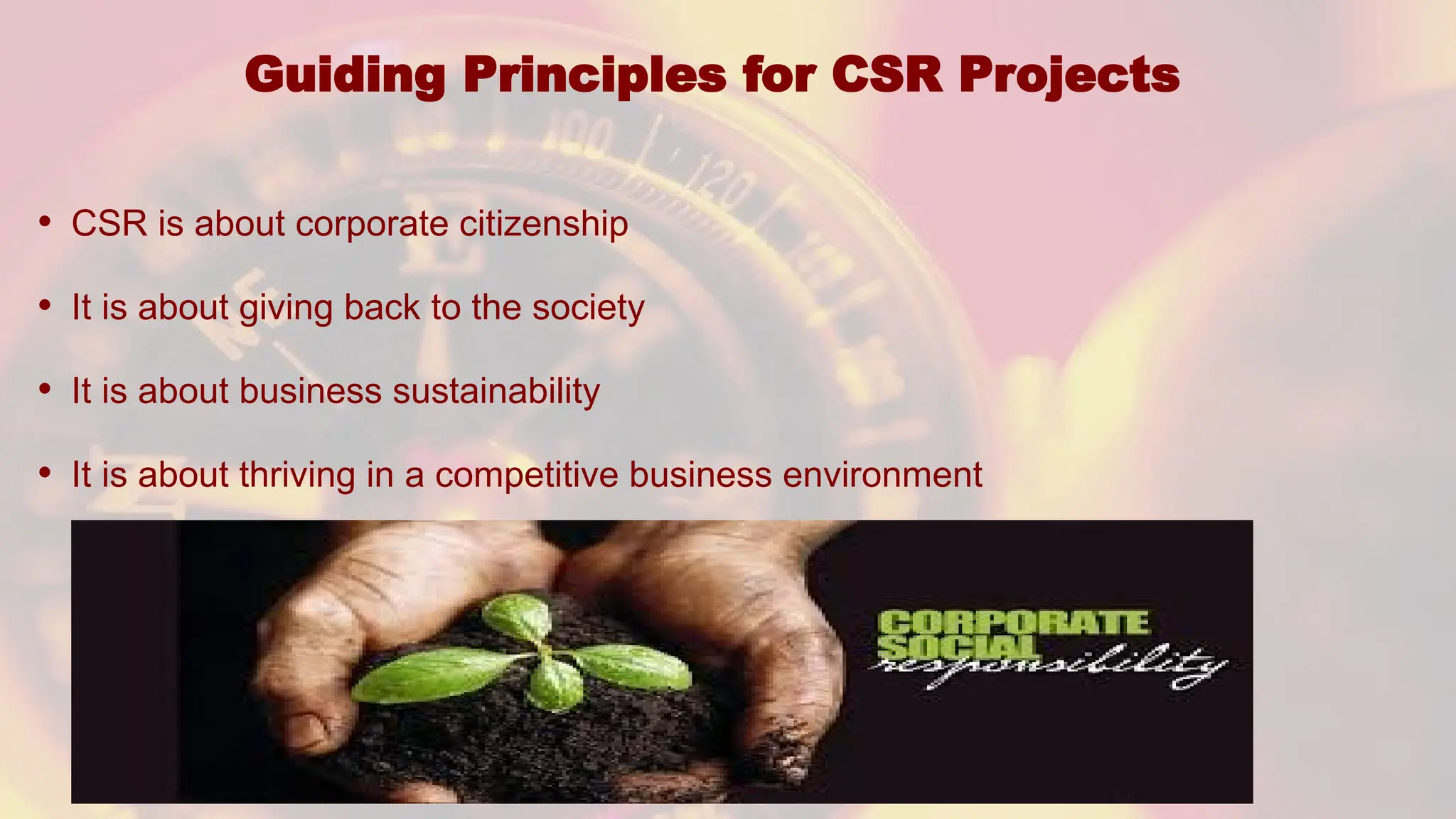 Guiding Principles for CSR Projects
• CSR is about corporate citizenship
• It is about giving back to the society
• It is about business sustainability
• It is about thriving in a competitive business environment
 