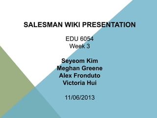 SALESMAN WIKI PRESENTATION
EDU 6054
Week 3
Seyeom Kim
Meghan Greene
Alex Fronduto
Victoria Hui
11/06/2013

 