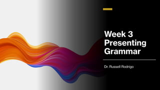 Week 3
Presenting
Grammar
Dr. Russell Rodrigo
 