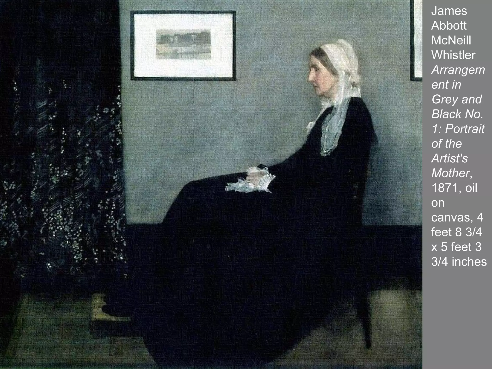 James Abbott McNeill Whistler  Arrangement in Grey and Black No. 1: Portrait of the Artist's Mother , 1871, oil  on canvas, 4 feet 8 3/4 x 5 feet 3 3/4 inches 