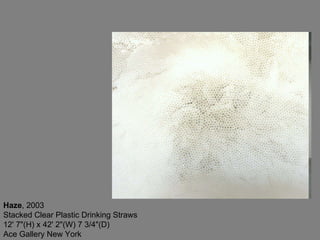 Haze , 2003  Stacked Clear Plastic Drinking Straws 12' 7"(H) x 42' 2"(W) 7 3/4"(D) Ace Gallery New York  