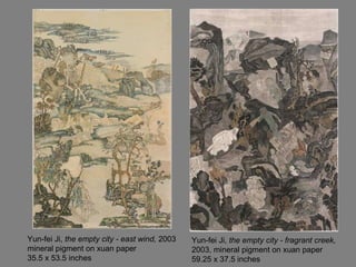 Yun-fei Ji,  the empty city - fragrant creek,  2003, mineral pigment on xuan paper 59.25 x 37.5 inches  Yun-fei Ji,  the empty city - east wind,  2003 mineral pigment on xuan paper 35.5 x 53.5 inches  