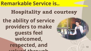 Hospitality and courtesy
10
Remarkable Service is..
the ability of service
providers to make
guests feel
welcomed,
respected, and
 