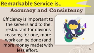 Accuracy and Consistency
12
Remarkable Service is..
Efficiency is important to
the servers and to the
restaurant for obvious
reasons; for one, more
work can be done (and
more money made) with
less effort.
 