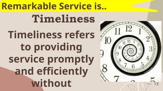 Timeliness
13
Remarkable Service is..
Timeliness refers
to providing
service promptly
and efficiently
without
 