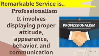Professionalism
14
Remarkable Service is..
It involves
displaying proper
attitude,
appearance,
behavior, and
communication
 