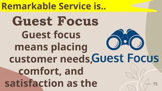 Guest Focus
15
Remarkable Service is..
Guest focus
means placing
customer needs,
comfort, and
satisfaction as the
 