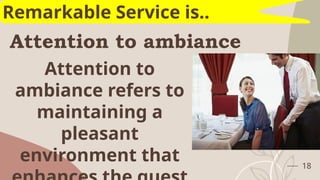 Attention to ambiance
18
Remarkable Service is..
Attention to
ambiance refers to
maintaining a
pleasant
environment that
 