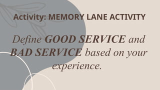 Activity: MEMORY LANE ACTIVITY
Define GOOD SERVICE and
BAD SERVICE based on your
experience.
 