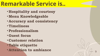 •Hospitality and courtesy
•Menu Knowledgeable
•Accuracy and consistency
•Timeliness
•Professionalism
•Guest focus
•Customer relation
•Table etiquette
•Attention to ambiance 9
Remarkable Service is..
 