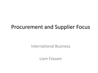 Procurement and Supplier Focus
International Business
Liam Fassam
 