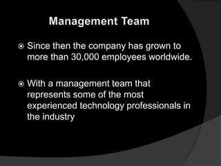    Since then the company has grown to
    more than 30,000 employees worldwide.

   With a management team that
    represents some of the most
    experienced technology professionals in
    the industry
 