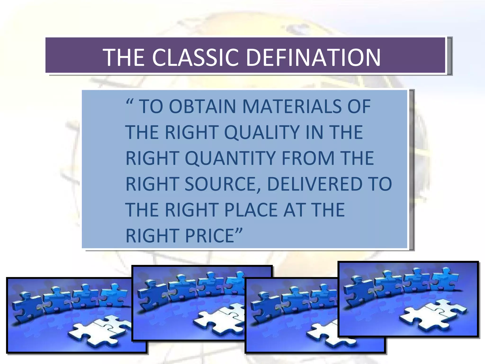 THE CLASSIC DEFINATION  “  TO OBTAIN MATERIALS OF THE RIGHT QUALITY IN THE RIGHT QUANTITY FROM THE RIGHT SOURCE, DELIVERED TO THE RIGHT PLACE AT THE RIGHT PRICE” 
