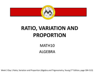 RATIO, VARIATION AND  PROPORTION  MATH10  ALGEBRA Week 3 Day 1 Ratio, Variation and Proportion (Algebra and Trigonometry, Young 2nd Edition, page 304-313)  