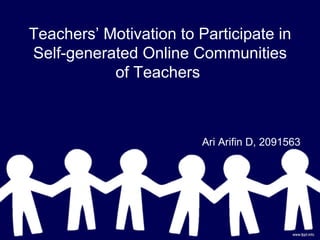 Teachers’ Motivation to Participate in
Self-generated Online Communities
           of Teachers



                         Ari Arifin D, 2091563
 