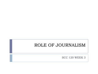 ROLE OF JOURNALISM 
SCC 120 WEEK 2 
 