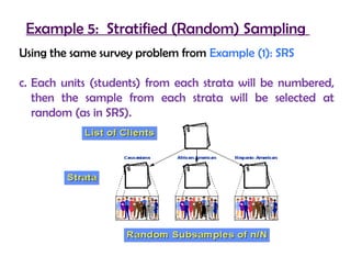 Example 5: Stratified (Random) Sampling
Using the same survey problem from Example (1): SRS

c. Each units (students) from each strata will be numbered,
   then the sample from each strata will be selected at
   random (as in SRS).
 