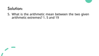 Solution:
5. What is the arithmetic mean between the two given
arithmetic extremes? 1. 5 and 19
 