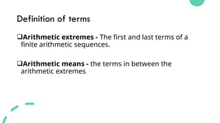 Definition of terms
Arithmetic extremes - The first and last terms of a
finite arithmetic sequences.
Arithmetic means - the terms in between the
arithmetic extremes
 