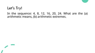 Let’s Try!
In the sequence: 4, 8, 12, 16, 20, 24. What are the (a)
arithmetic means, (b) arithmetic extremes.
 