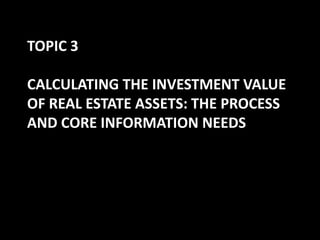 TOPIC 3
CALCULATING THE INVESTMENT VALUE
OF REAL ESTATE ASSETS: THE PROCESS
AND CORE INFORMATION NEEDS

 