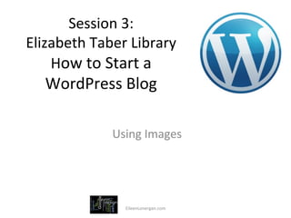 Session	
  3:	
  	
  
Elizabeth	
  Taber	
  Library	
  	
  
    How	
  to	
  Start	
  a	
  
    WordPress	
  Blog	
  

                   	
  Using	
  Images	
  
                              	
  



                       EileenLonergan.com	
  
 