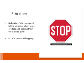 Plagiarism
• Definition: “the practice of
taking someone else's work
or ideas and passing them
off as one's own.”
• In Latin means kidnapping
This Photo by Unknown Author is licensed under CC BY-SA
 