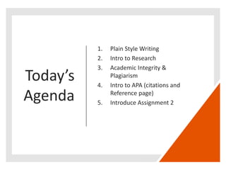 Today’s
Agenda
1. Plain Style Writing
2. Intro to Research
3. Academic Integrity &
Plagiarism
4. Intro to APA (citations and
Reference page)
5. Introduce Assignment 2
 