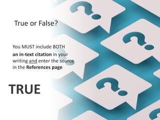 True or False?
You MUST include BOTH
an in-text citation in your
writing and enter the source
in the References page
TRUE
 