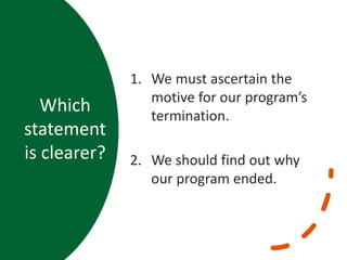 Which
statement
is clearer?
1. We must ascertain the
motive for our program’s
termination.
2. We should find out why
our program ended.
 