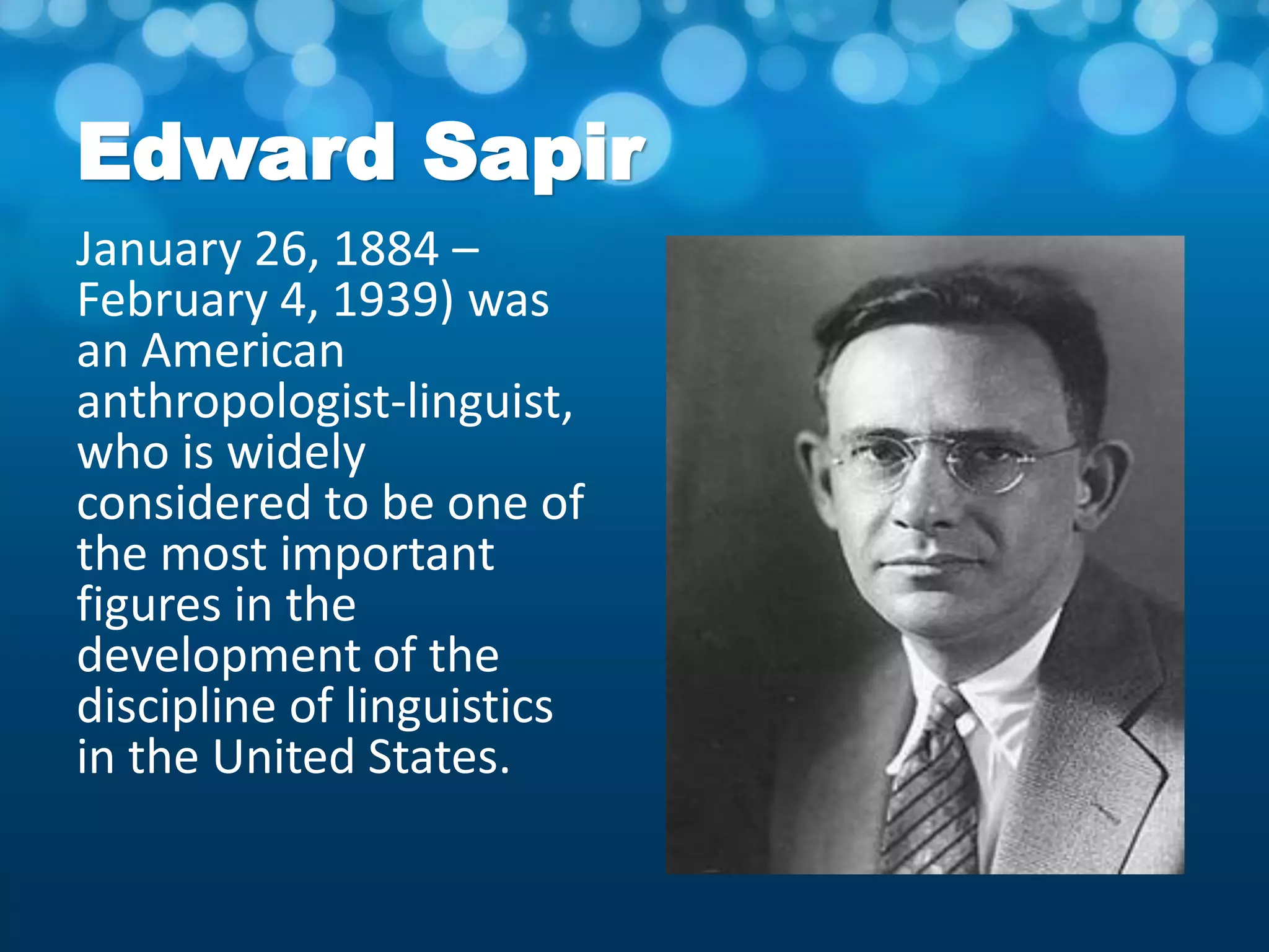 Edward Sapir
January 26, 1884 –
February 4, 1939) was
an American
anthropologist-linguist,
who is widely
considered to be one of
the most important
figures in the
development of the
discipline of linguistics
in the United States.
 