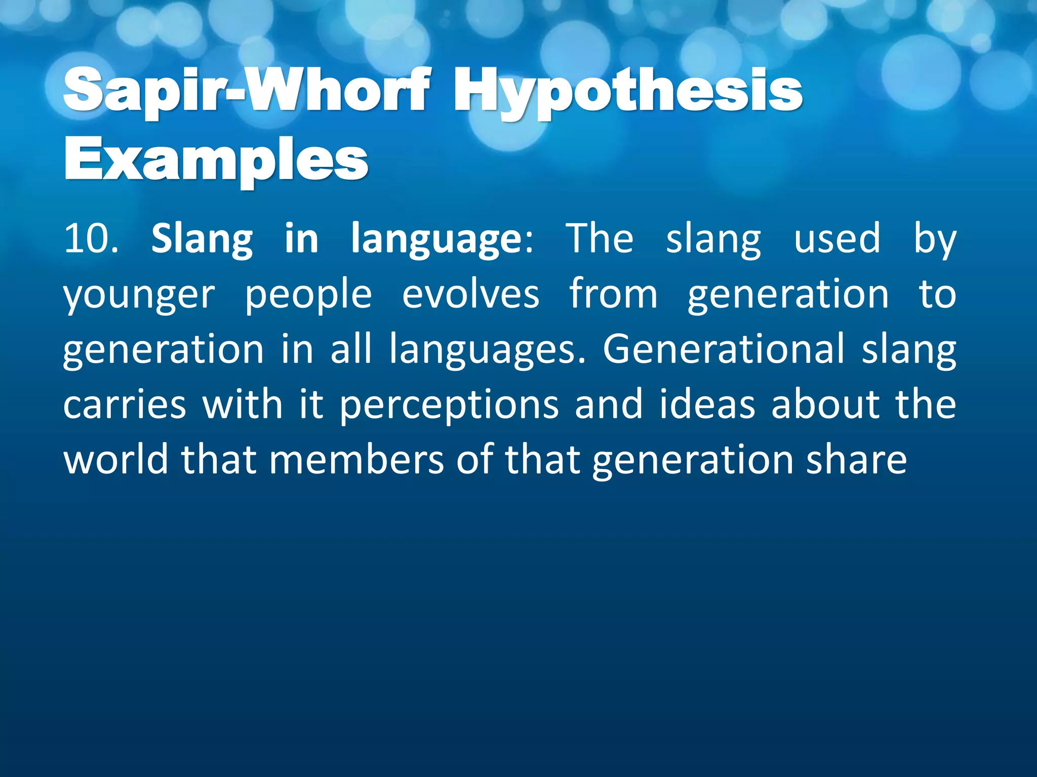 Sapir-Whorf Hypothesis
Examples
10. Slang in language: The slang used by
younger people evolves from generation to
generation in all languages. Generational slang
carries with it perceptions and ideas about the
world that members of that generation share
 