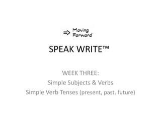 SPEAK WRITE™
WEEK THREE:
Simple Subjects & Verbs
Simple Verb Tenses (present, past, future)
 