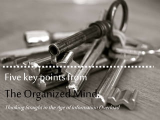 Five key points from
The Organized Mind:
ThinkingStraightintheAgeofInformationOverload
 