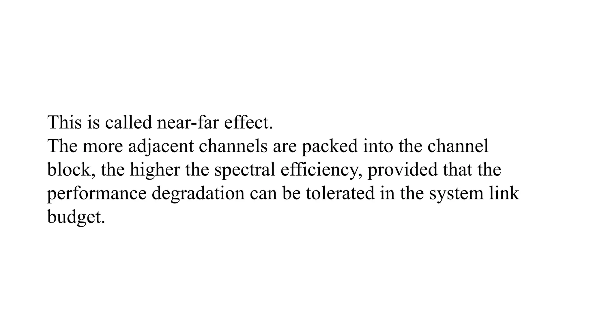 This is called near-far effect.
The more adjacent channels are packed into the channel
block, the higher the spectral efficiency, provided that the
performance degradation can be tolerated in the system link
budget.
 