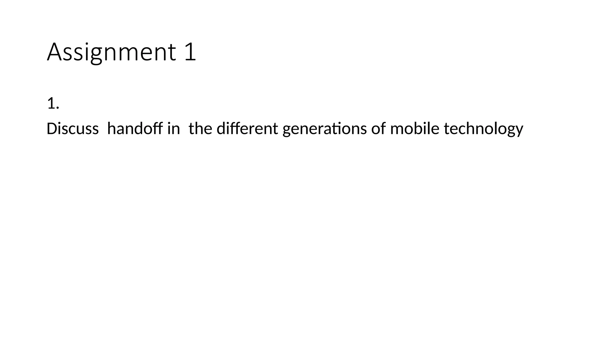 Assignment 1
1.
Discuss handoff in the different generations of mobile technology
 
