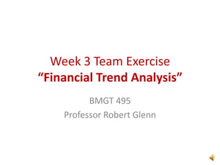 Week 3 Team Exercise
“Financial Trend Analysis”
          BMGT 495
    Professor Robert Glenn
 