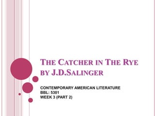 THE CATCHER IN THE RYE
BY J.D.SALINGER
CONTEMPORARY AMERICAN LITERATURE
BBL: 5301
WEEK 3 (PART 2)
 