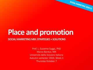 Placeandpromotion
SOCIALMARKETINGMIX:STRATEGIES+SOLUTIONS
Prof. L. Suzanne Suggs, PhD
Marco Bardus, MA
Università della Svizzera italiana
Autumn semester 2010, Week 3
Thursday October 7
 